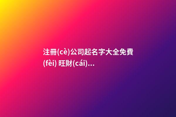 注冊(cè)公司起名字大全免費(fèi) 旺財(cái)吉利新公司名字,起名之家